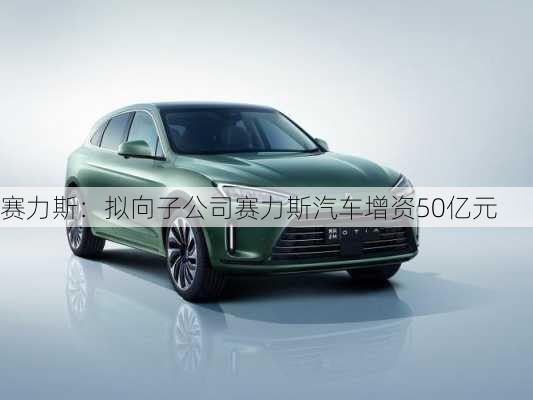 赛力斯：拟向子公司赛力斯汽车增资50亿元