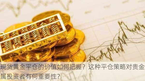 现货黄金平仓的价值如何把握？这种平仓策略对贵金属投资者有何重要性？