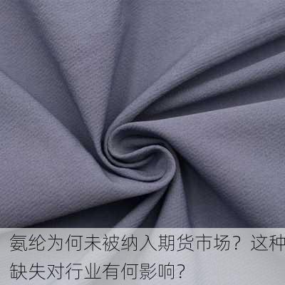 氨纶为何未被纳入期货市场？这种缺失对行业有何影响？