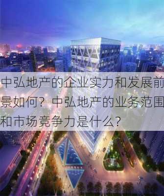 中弘地产的企业实力和发展前景如何？中弘地产的业务范围和市场竞争力是什么？