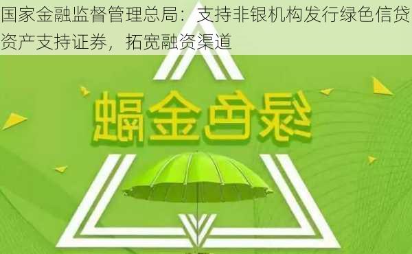 国家金融监督管理总局：支持非银机构发行绿色信贷资产支持证券，拓宽融资渠道