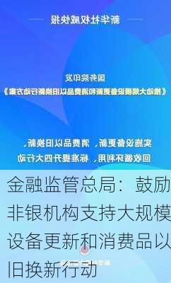 金融监管总局：鼓励非银机构支持大规模设备更新和消费品以旧换新行动