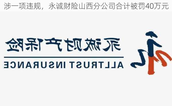 涉一项违规，永诚财险山西分公司合计被罚40万元