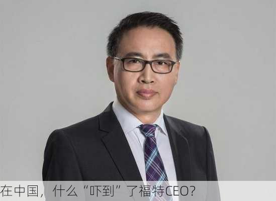 在中国，什么“吓到”了福特CEO？