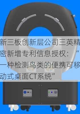 新三板创新层公司三英精密新增专利信息授权：“一种检测鸟类的便携可移动式桌面CT系统”