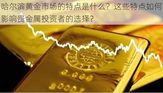 哈尔滨黄金市场的特点是什么？这些特点如何影响贵金属投资者的选择？