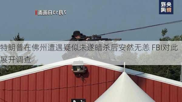 特朗普在佛州遭遇疑似未遂暗杀后安然无恙 FBI对此展开调查