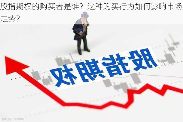 股指期权的购买者是谁？这种购买行为如何影响市场走势？