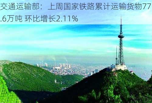 交通运输部：上周国家铁路累计运输货物7755.6万吨 环比增长2.11%