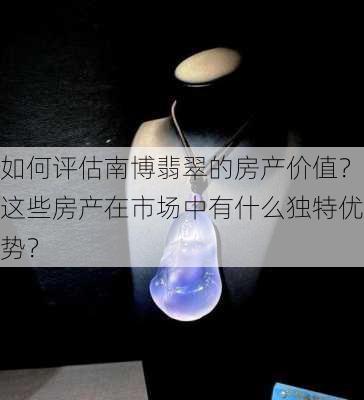 如何评估南博翡翠的房产价值？这些房产在市场中有什么独特优势？