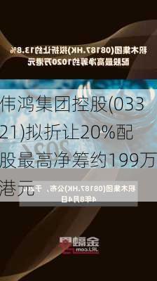 伟鸿集团控股(03321)拟折让20%配股最高净筹约199万港元