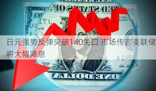 日元强势反弹突破140关口 市场传言美联储将大幅降息