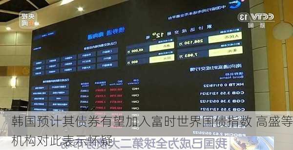 韩国预计其债券有望加入富时世界国债指数 高盛等机构对此表示怀疑