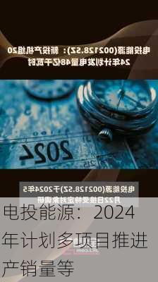 电投能源：2024 年计划多项目推进  产销量等