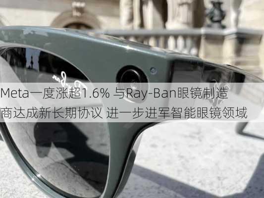 Meta一度涨超1.6% 与Ray-Ban眼镜制造商达成新长期协议 进一步进军智能眼镜领域