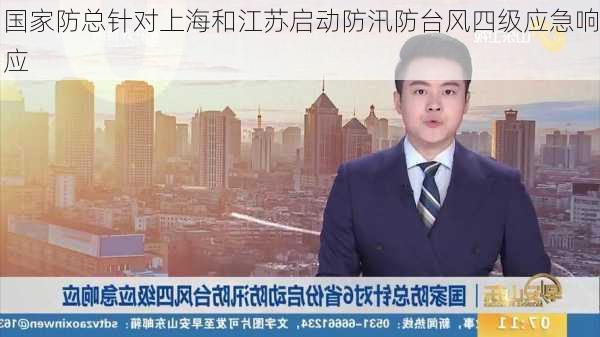 国家防总针对上海和江苏启动防汛防台风四级应急响应