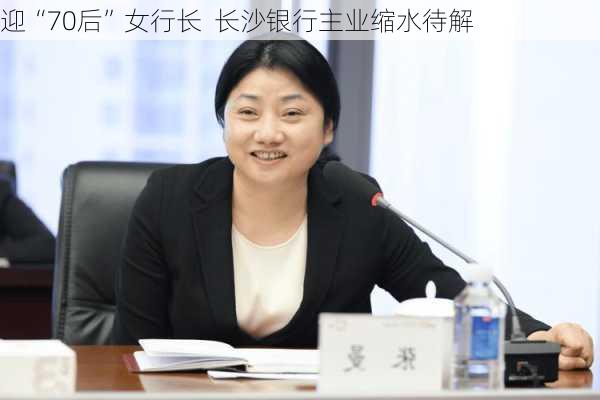 迎“70后”女行长  长沙银行主业缩水待解