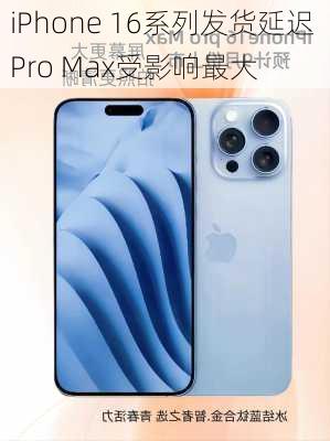 iPhone 16系列发货延迟 Pro Max受影响最大