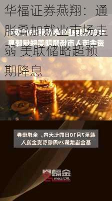 华福证券燕翔：通胀叠加就业市场走弱 美联储略超预期降息