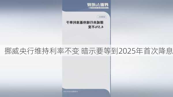 挪威央行维持利率不变 暗示要等到2025年首次降息