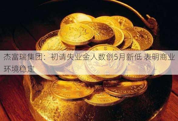 杰富瑞集团：初请失业金人数创5月新低 表明商业环境稳定