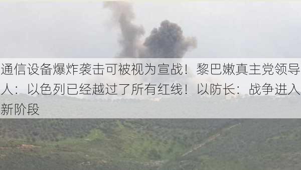 通信设备爆炸袭击可被视为宣战！黎巴嫩真主党领导人：以色列已经越过了所有红线！以防长：战争进入新阶段