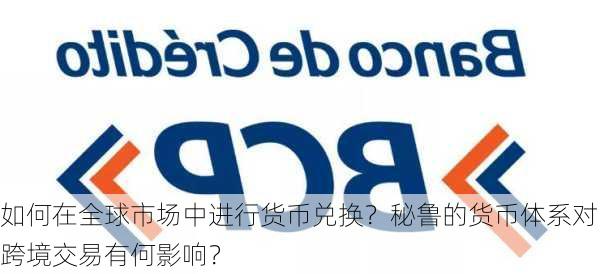 如何在全球市场中进行货币兑换？秘鲁的货币体系对跨境交易有何影响？