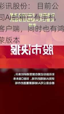 彩讯股份： 目前公司AI邮箱已有手机客户端，同时也有鸿蒙版本