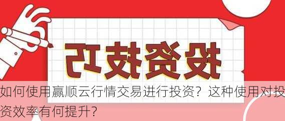 如何使用赢顺云行情交易进行投资？这种使用对投资效率有何提升？