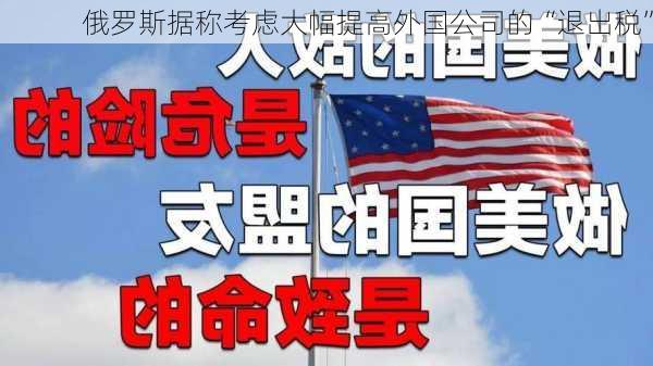 俄罗斯据称考虑大幅提高外国公司的“退出税”