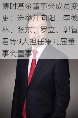 博时基金董事会成员变更：选举江向阳、李德林、张东、罗立、郭智君等9人担任第九届董事会董事