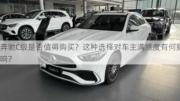 奔驰C级是否值得购买？这种选择对车主满意度有何影响？