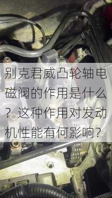 别克君威凸轮轴电磁阀的作用是什么？这种作用对发动机性能有何影响？