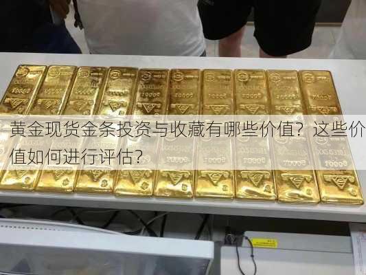 黄金现货金条投资与收藏有哪些价值？这些价值如何进行评估？