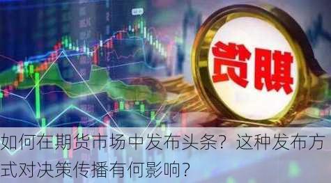 如何在期货市场中发布头条？这种发布方式对决策传播有何影响？