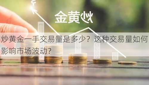 炒黄金一手交易量是多少？这种交易量如何影响市场波动？