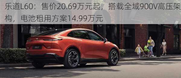 乐道L60：售价20.69万元起，搭载全域900V高压架构，电池租用方案14.99万元