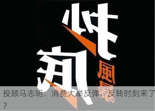 投顾马志明：消费大举反弹，反转时刻来了？