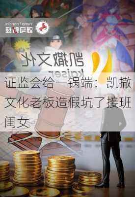 证监会给一锅端：凯撒文化老板造假坑了接班闺女