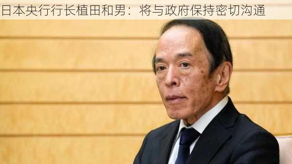 日本央行行长植田和男：将与政府保持密切沟通