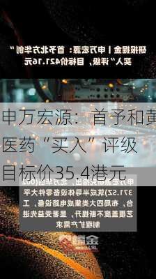 申万宏源：首予和黄医药“买入”评级 目标价35.4港元