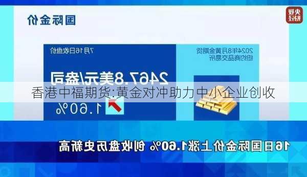 香港中福期货:黄金对冲助力中小企业创收