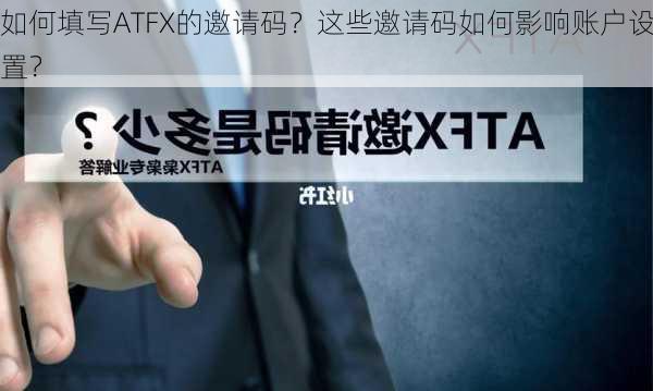 如何填写ATFX的邀请码？这些邀请码如何影响账户设置？