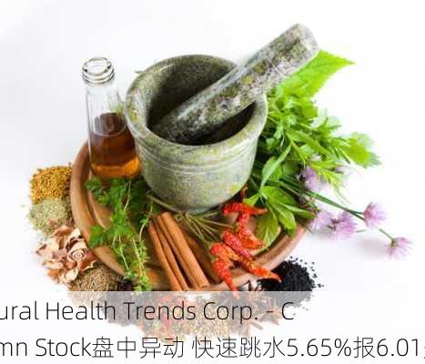 Natural Health Trends Corp. - Commn Stock盘中异动 快速跳水5.65%报6.01美元