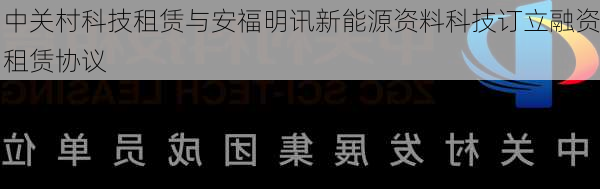 中关村科技租赁与安福明讯新能源资料科技订立融资租赁协议