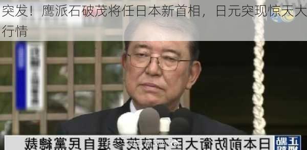 突发！鹰派石破茂将任日本新首相，日元突现惊天大行情