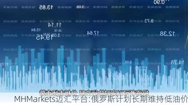 MHMarkets迈汇平台:俄罗斯计划长期维持低油价