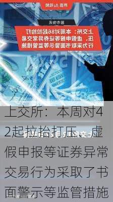 上交所：本周对42起拉抬打压、虚假申报等证券异常交易行为采取了书面警示等监管措施