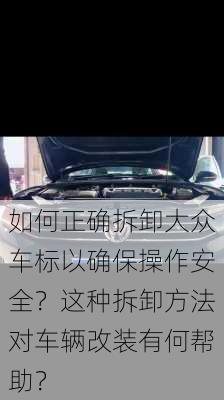 如何正确拆卸大众车标以确保操作安全？这种拆卸方法对车辆改装有何帮助？