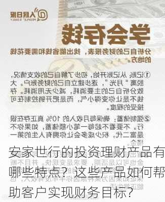 安家世行的投资理财产品有哪些特点？这些产品如何帮助客户实现财务目标？